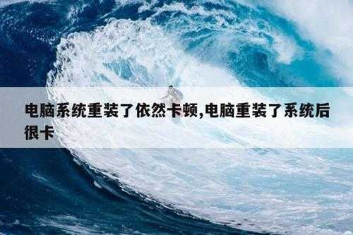 电脑系统重装了依然卡顿,电脑重装了系统后很卡